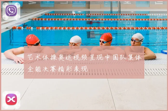 艺术体操奥运视频呈现中国队集体全能决赛精彩表现