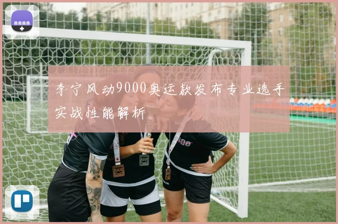 李宁风动9000奥运款发布专业选手实战性能解析