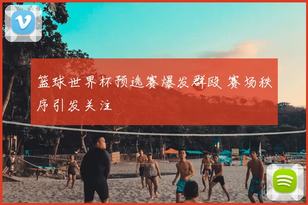 篮球世界杯预选赛爆发群殴 赛场秩序引发关注