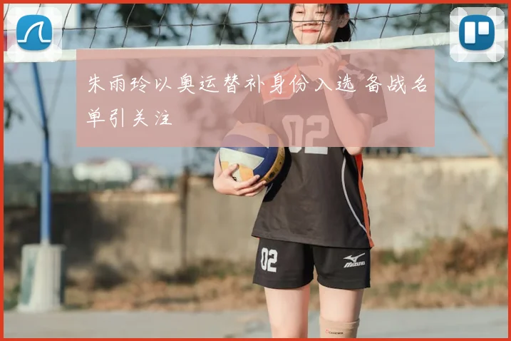 朱雨玲以奥运替补身份入选 备战名单引关注