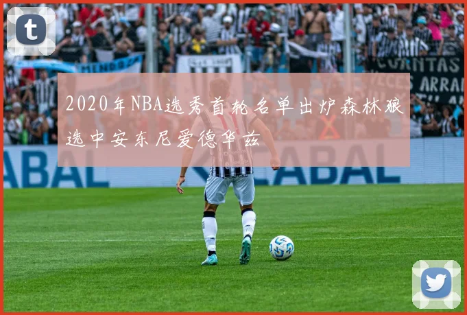 2020年NBA选秀首轮名单出炉森林狼选中安东尼爱德华兹