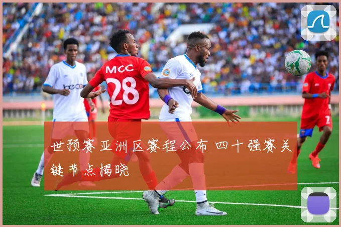 世预赛亚洲区赛程公布 四十强赛关键节点揭晓