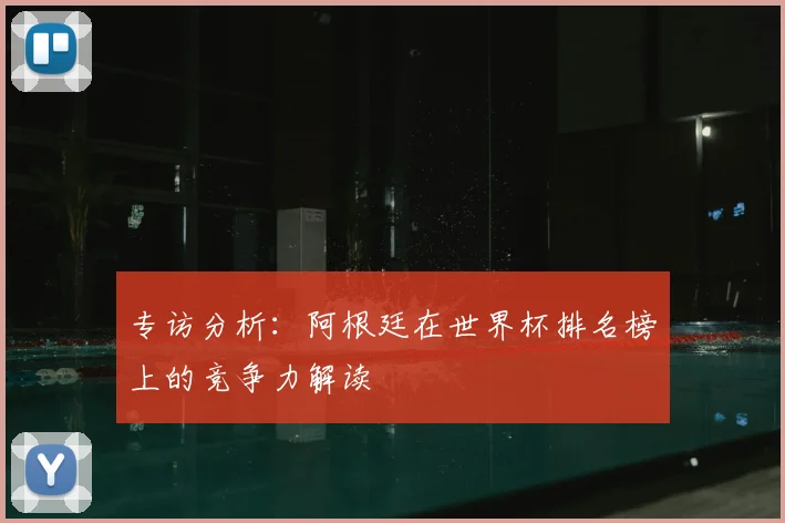 专访分析:阿根廷在世界杯排名榜上的竞争力解读