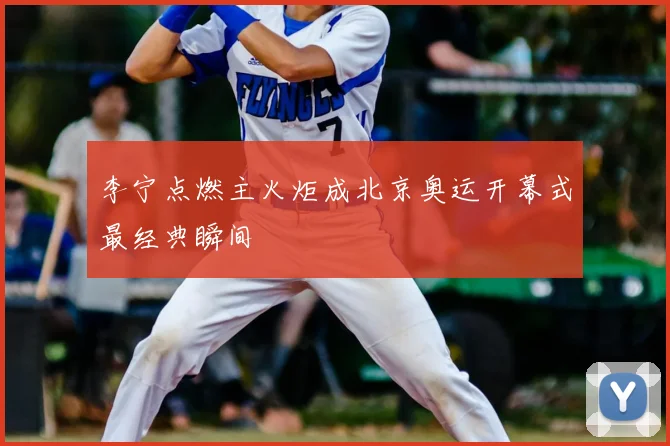 李宁点燃主火炬成北京奥运开幕式最经典瞬间