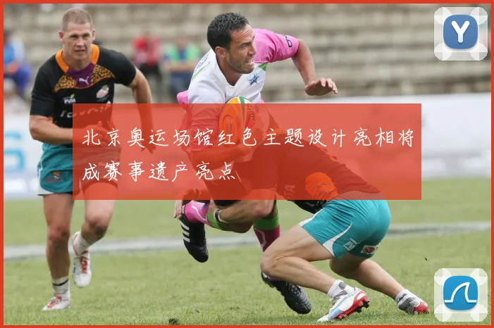 北京奥运场馆红色主题设计亮相将成赛事遗产亮点