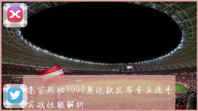 李宁风动9000奥运款发布专业选手实战性能解析