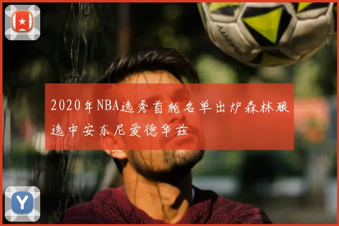 2020年NBA选秀首轮名单出炉森林狼选中安东尼爱德华兹