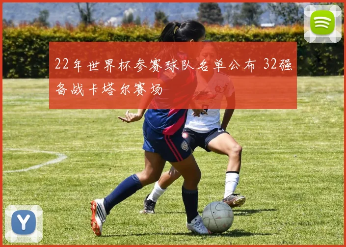 22年世界杯参赛球队名单公布 32强备战卡塔尔赛场