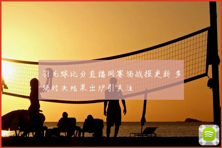 羽毛球比分直播网赛场战报更新 多场对决结果出炉引关注