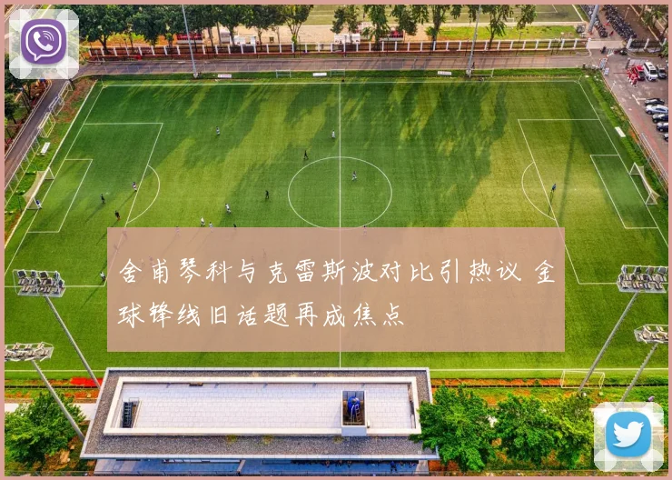舍甫琴科与克雷斯波对比引热议 金球锋线旧话题再成焦点
