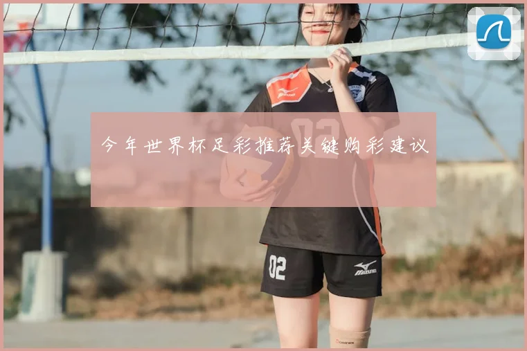 今年世界杯足彩推荐关键购彩建议