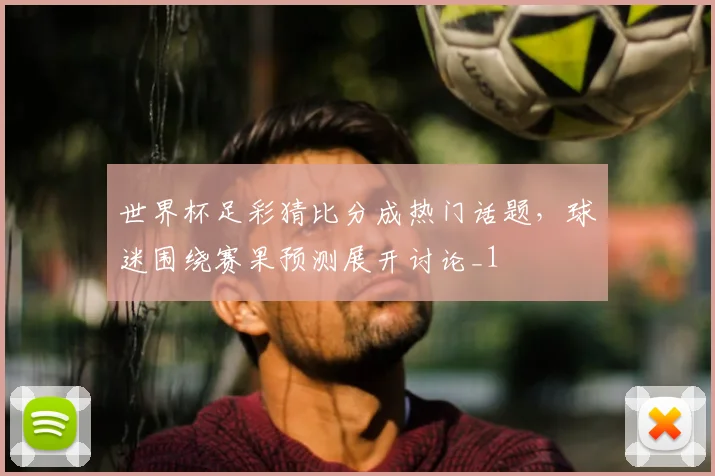 世界杯足彩猜比分成热门话题,球迷围绕赛果预测展开讨论_1