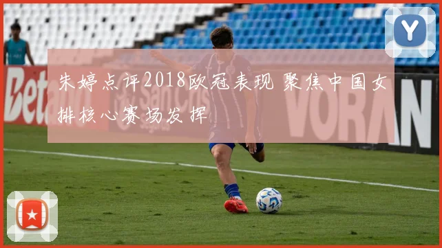 朱婷点评2018欧冠表现 聚焦中国女排核心赛场发挥