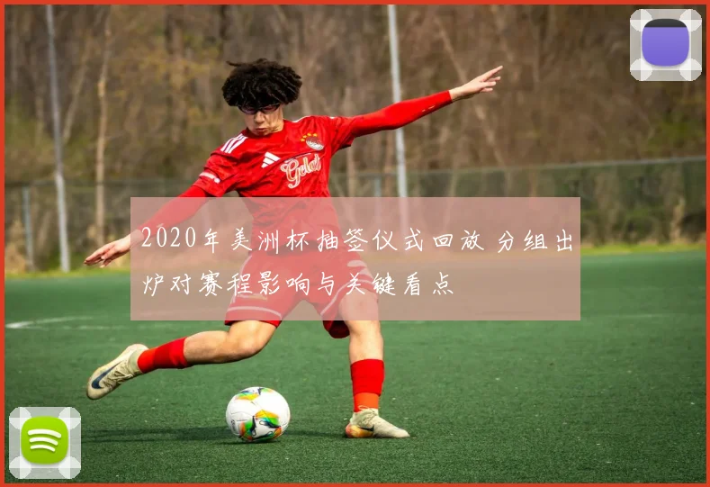 2020年美洲杯抽签仪式回放 分组出炉对赛程影响与关键看点