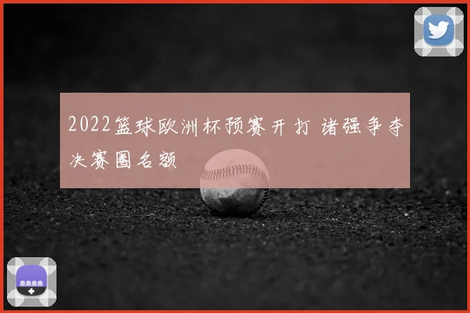 2022篮球欧洲杯预赛开打 诸强争夺决赛圈名额