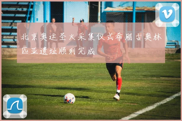 北京奥运圣火采集仪式希腊古奥林匹亚遗址顺利完成