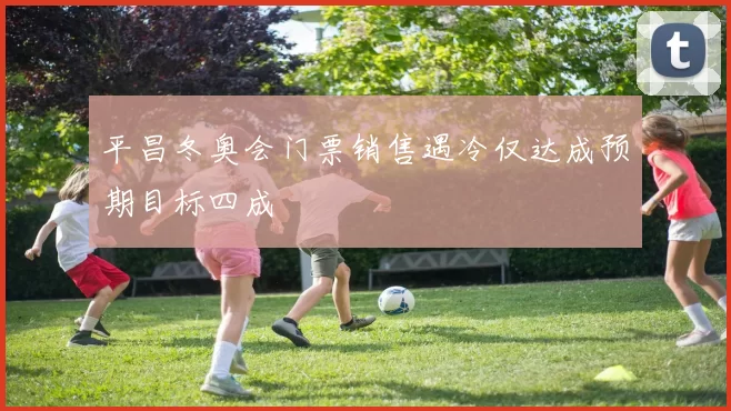平昌冬奥会门票销售遇冷仅达成预期目标四成