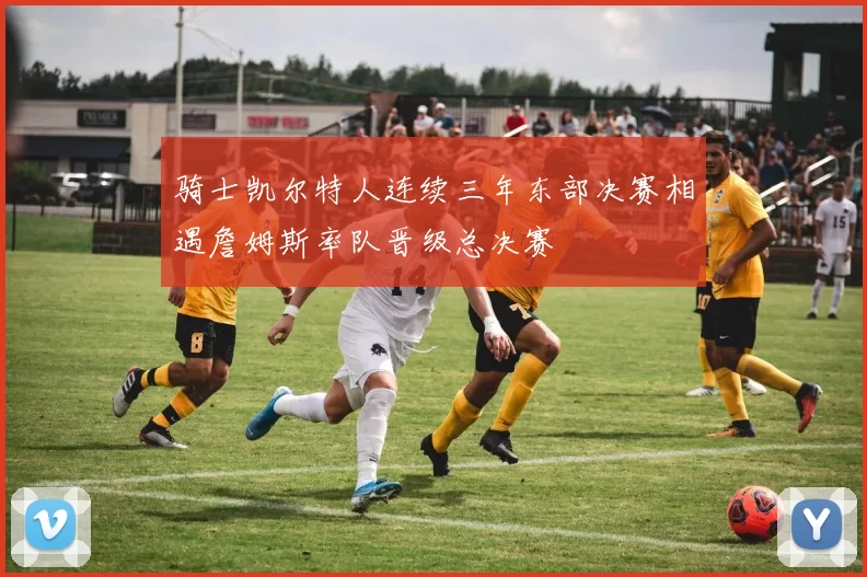 骑士凯尔特人连续三年东部决赛相遇詹姆斯率队晋级总决赛