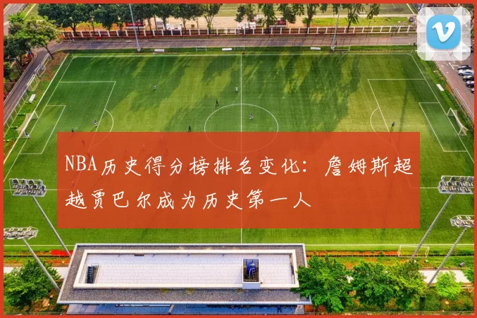 NBA历史得分榜排名变化：詹姆斯超越贾巴尔成为历史第一人