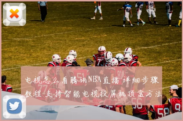 电视怎么看腾讯NBA直播 详细步骤教程 支持智能电视投屏机顶盒方法