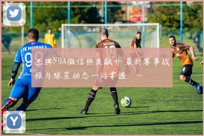 王牌NBA微信热度飙升 最新赛事战报与球星动态一站掌握