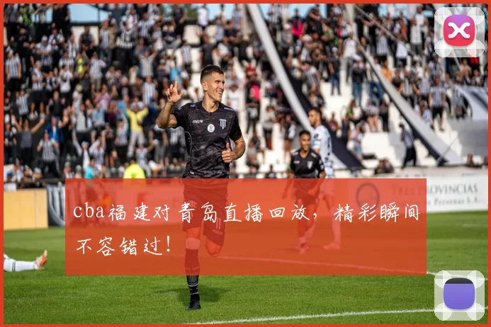 cba福建对青岛直播回放，精彩瞬间不容错过！