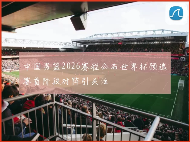 中国男篮2026赛程公布世界杯预选赛首阶段对阵引关注