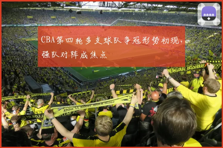 CBA第四轮多支球队争冠形势初现，强队对阵成焦点