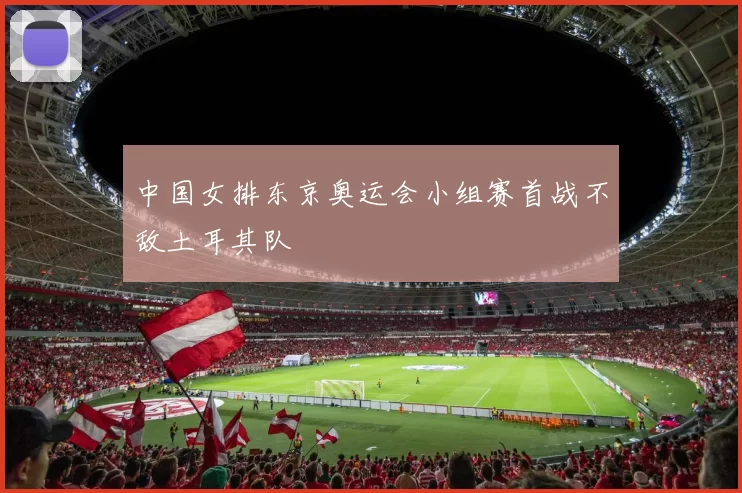 中国女排东京奥运会小组赛首战不敌土耳其队