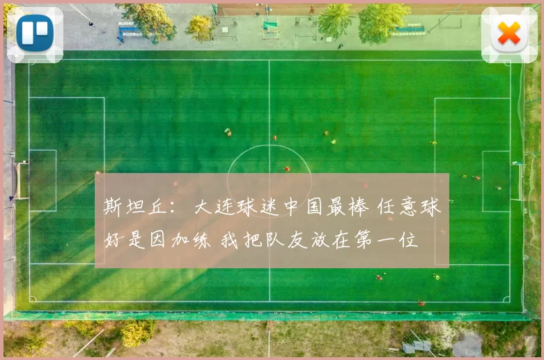 斯坦丘：大连球迷中国最棒 任意球好是因加练 我把队友放在第一位