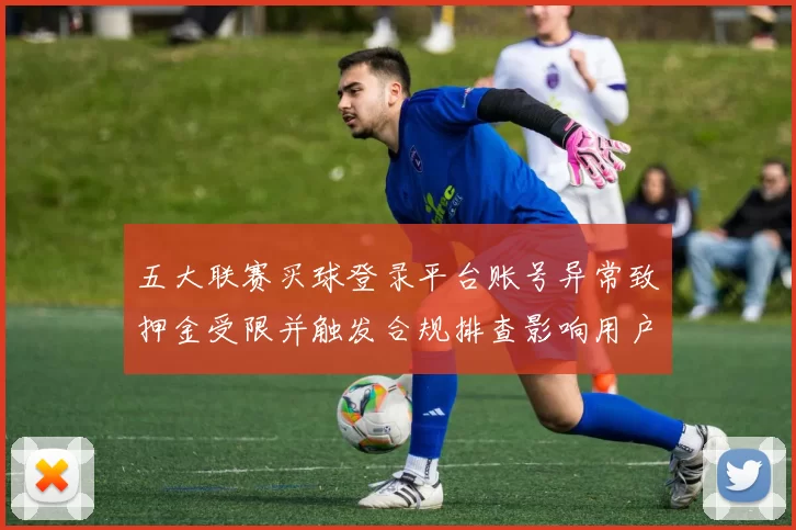 五大联赛买球登录平台账号异常致押金受限并触发合规排查影响用户提现