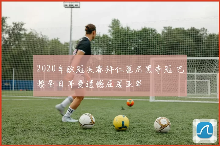 2020年欧冠决赛拜仁慕尼黑夺冠 巴黎圣日耳曼遗憾屈居亚军