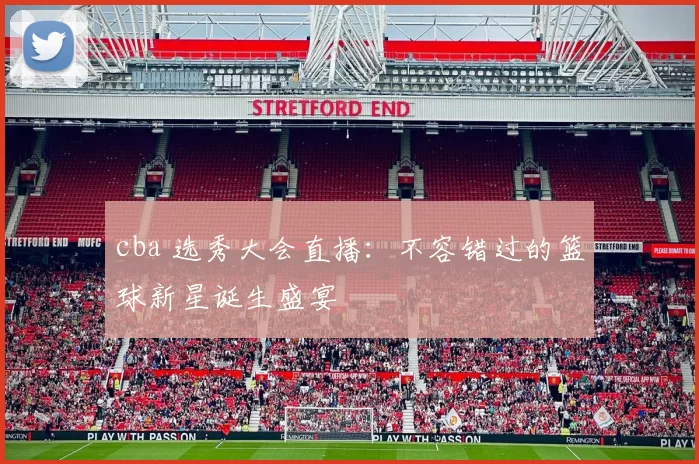 cba 选秀大会直播：不容错过的篮球新星诞生盛宴