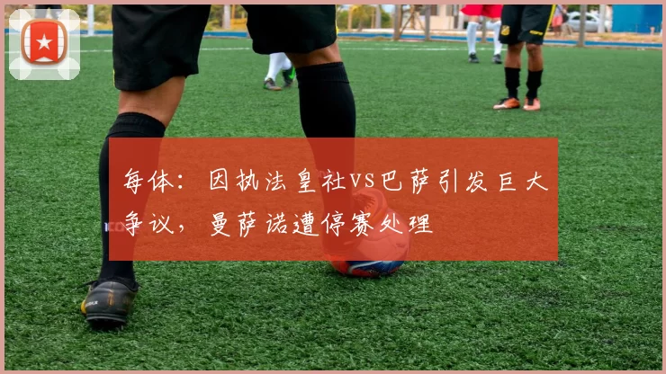 每体：因执法皇社vs巴萨引发巨大争议，曼萨诺遭停赛处理