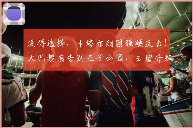 没得选择，卡塔尔财团强硬反击！大巴黎或告别王子公园，去留升级