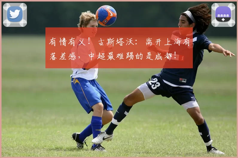 有情有义！古斯塔沃：离开上海有落差感，中超最难踢的是成都！
