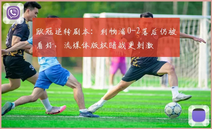 欧冠逆转剧本：利物浦0-2落后仍被看好，流媒体版权暗战更刺激