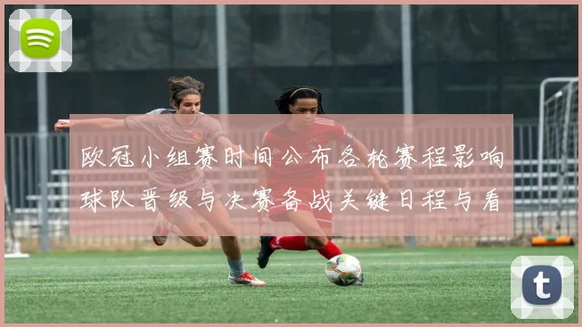 欧冠小组赛时间公布各轮赛程影响球队晋级与决赛备战关键日程与看点