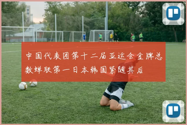 中国代表团第十二届亚运会金牌总数蝉联第一日本韩国紧随其后