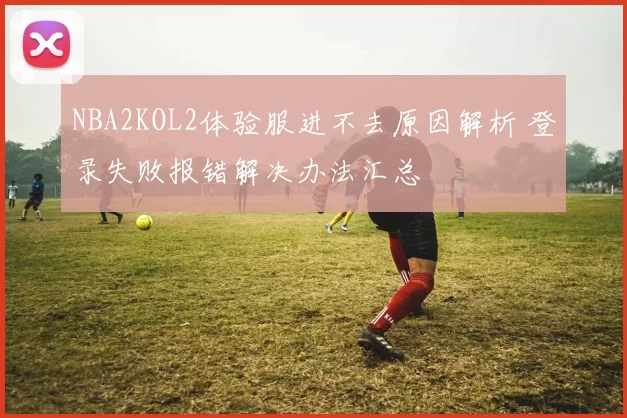 NBA2KOL2体验服进不去原因解析 登录失败报错解决办法汇总