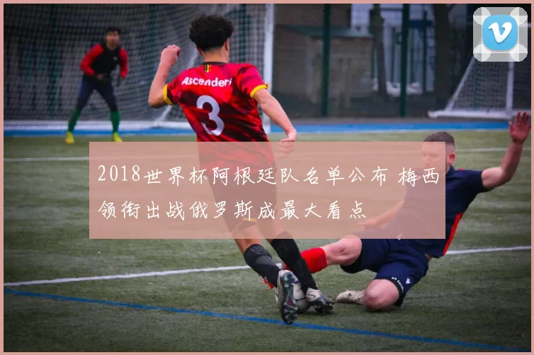 2018世界杯阿根廷队名单公布 梅西领衔出战俄罗斯成最大看点