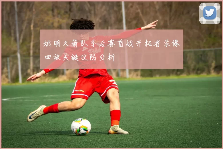 姚明火箭队季后赛首战开拓者录像回放关键攻防分析