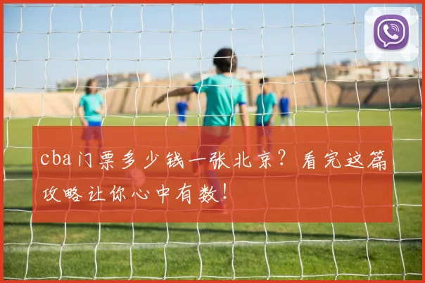 cba门票多少钱一张北京？看完这篇攻略让你心中有数！