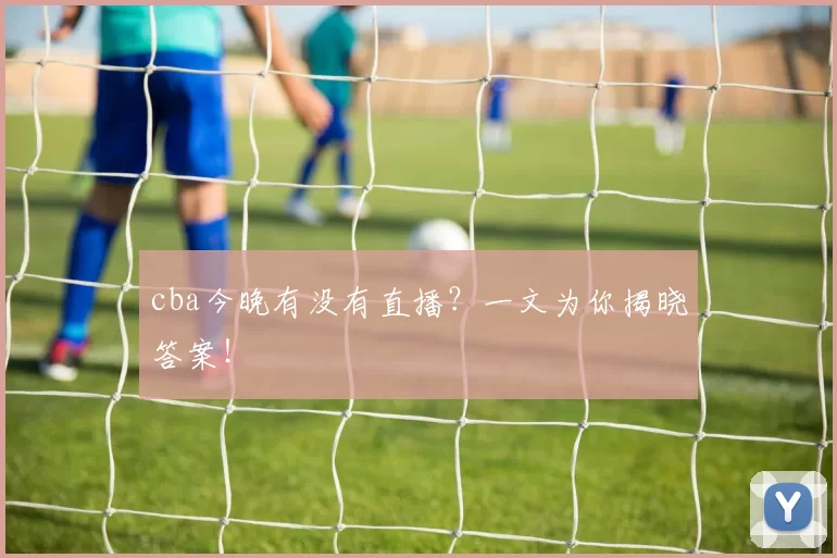 cba今晚有没有直播？一文为你揭晓答案！