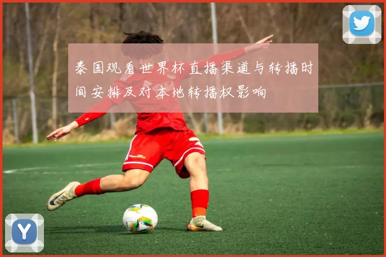泰国观看世界杯直播渠道与转播时间安排及对本地转播权影响