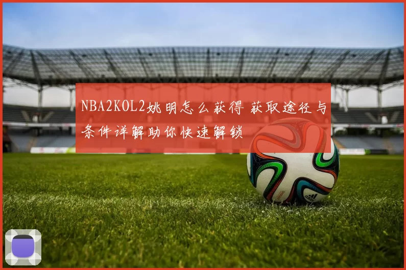 NBA2KOL2姚明怎么获得 获取途径与条件详解助你快速解锁