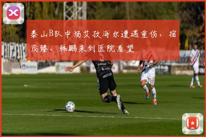 泰山B队中场艾孜海尔遭遇重伤，宿茂臻、韩鹏来到医院看望