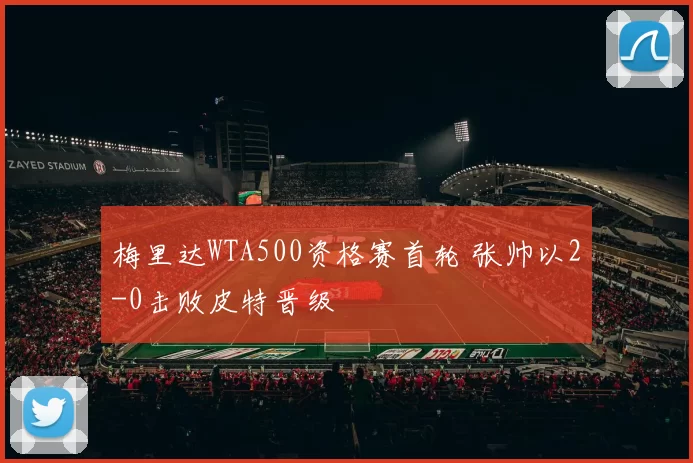 梅里达WTA500资格赛首轮 张帅以2-0击败皮特晋级