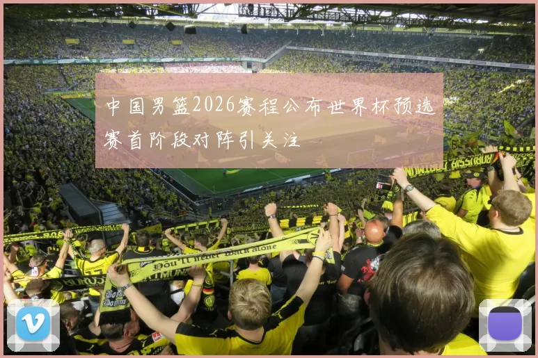 中国男篮2026赛程公布世界杯预选赛首阶段对阵引关注