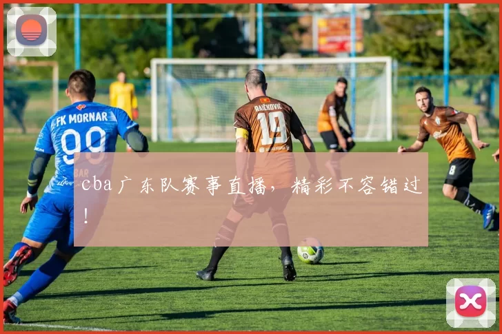 cba广东队赛事直播，精彩不容错过！